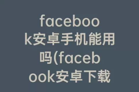 facebook安卓手机能用吗(facebook安卓下载中文版)