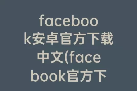 facebook安卓官方下载中文(facebook官方下载app)