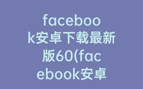 facebook安卓下载最新版60(facebook安卓下载最新版官方)
