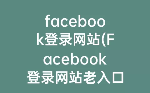 facebook登录网站(Facebook登录网站老入口)