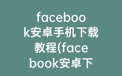 facebook安卓手机下载教程(facebook安卓下载中文版)