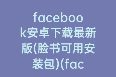 facebook安卓下载最新版(脸书可用安装包)(facebook安卓手机下载最新版)