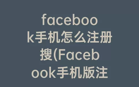 facebook手机怎么注册搜(Facebook手机版注册教程)