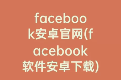facebook安卓官网(facebook软件安卓下载)