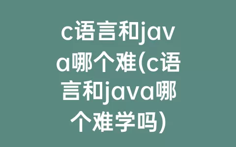 c语言和java哪个难(c语言和java哪个难学吗)