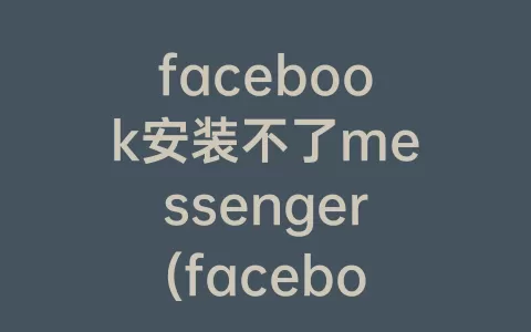 facebook安装不了messenger(facebook安卓为什么安装不了)