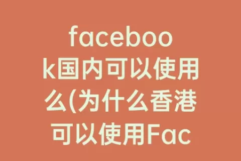 facebook国内可以使用么(为什么香港可以使用Facebook)