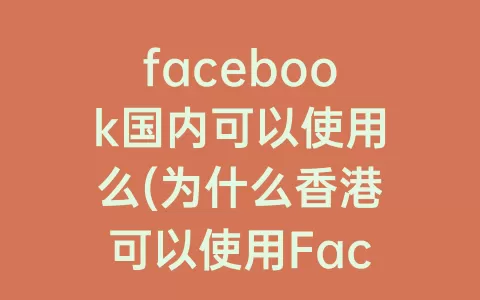 facebook国内可以使用么(为什么香港可以使用Facebook)