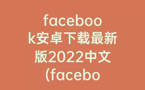 facebook安卓下载最新版2022中文(facebook官方安卓下载最新版)