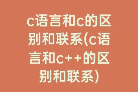 c语言和c的区别和联系(c语言和c++的区别和联系)