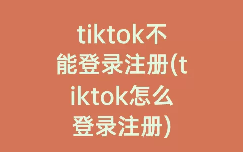 tiktok不能登录注册(tiktok怎么登录注册)