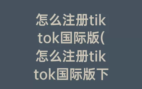 怎么注册tiktok国际版(怎么注册tiktok国际版下载)