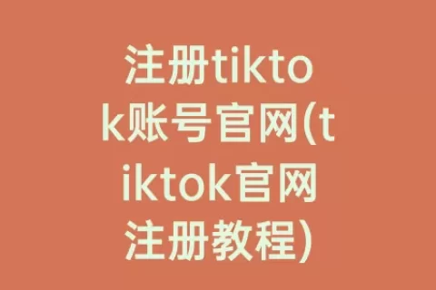 注册tiktok账号官网(tiktok官网注册教程)