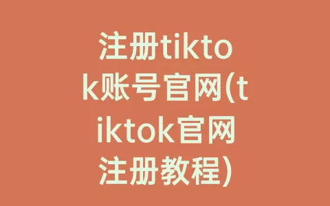 注册tiktok账号官网(tiktok官网注册教程)