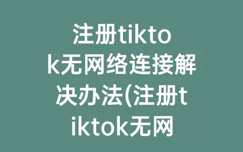 注册tiktok无网络连接解决办法(注册tiktok无网络连接)