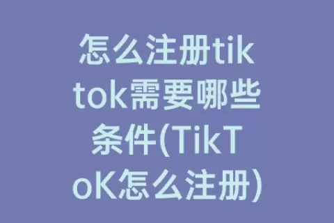 怎么注册tiktok需要哪些条件(TikToK怎么注册)