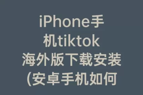 iPhone手机tiktok海外版下载安装(安卓手机如何下载安装tiktok)