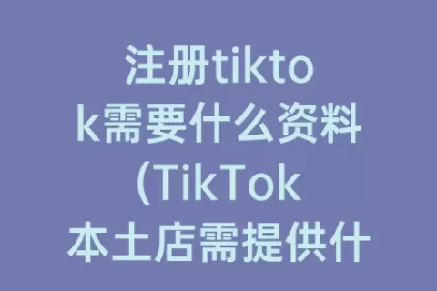 注册tiktok需要什么资料(TikTok本土店需提供什么资料)