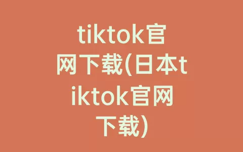 tiktok官网下载(日本tiktok官网下载)