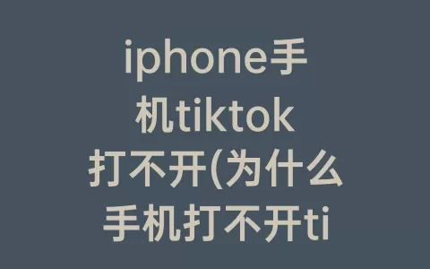 iphone手机tiktok打不开(为什么手机打不开tiktok)