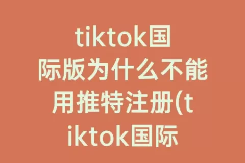 tiktok国际版为什么不能用推特注册(tiktok国际版为什么登不了)