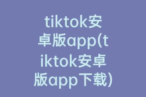 tiktok安卓版app(tiktok安卓版app下载)