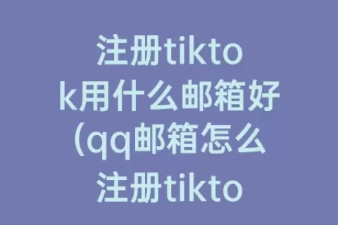 注册tiktok用什么邮箱好(qq邮箱怎么注册tiktok)