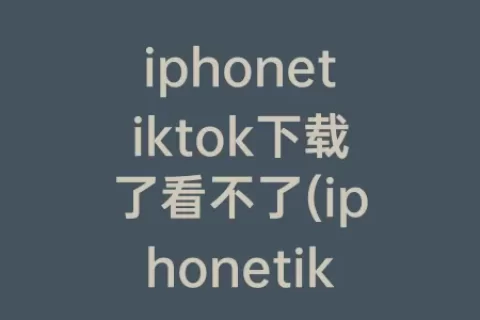 iphonetiktok下载了看不了(iphonetiktok国际版下载)