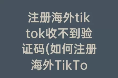 注册海外tiktok收不到验证码(如何注册海外TikTok)