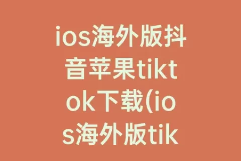 ios海外版抖音苹果tiktok下载(ios海外版tiktok)