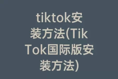 tiktok安装方法(TikTok国际版安装方法)