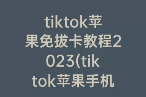 tiktok苹果免拔卡教程2023(tiktok苹果手机怎么下载)