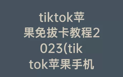tiktok苹果免拔卡教程2023(tiktok苹果手机怎么下载)