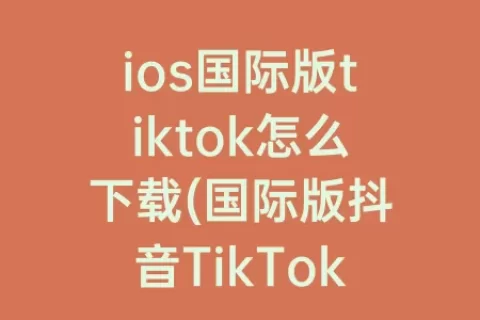 ios国际版tiktok怎么下载(国际版抖音TikTok下载)