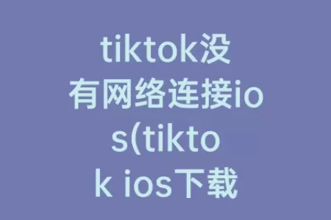 tiktok没有网络连接ios(tiktok ios下载)