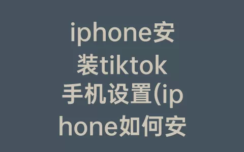 iphone安装tiktok手机设置(iphone如何安装tiktok国际版)