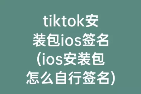 tiktok安装包ios签名(ios安装包怎么自行签名)