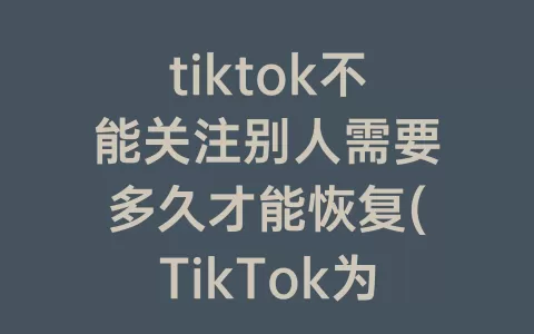 tiktok不能关注别人需要多久才能恢复(TikTok为什么不能关注别人)
