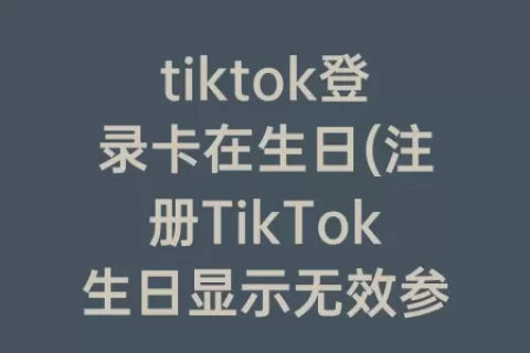 tiktok登录卡在生日(注册TikTok生日显示无效参数)