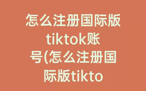 怎么注册国际版tiktok账号(怎么注册国际版tiktok)