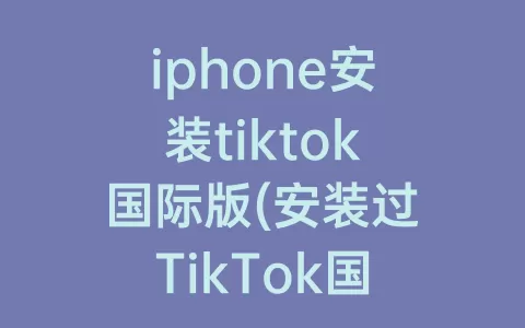 iphone安装tiktok国际版(安装过TikTok国际版还能用微信吗)