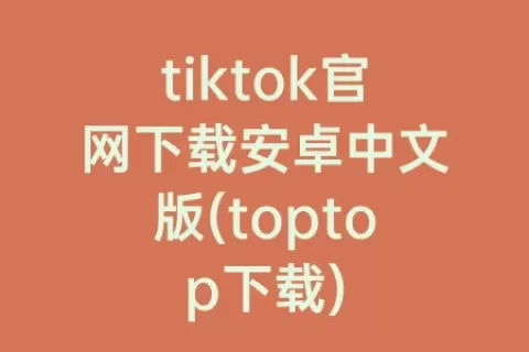 tiktok官网下载安卓中文版(toptop下载)