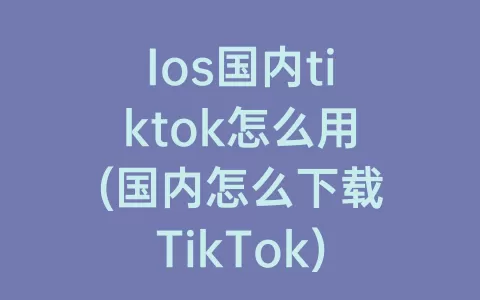 Ios国内tiktok怎么用(国内怎么下载TikTok)
