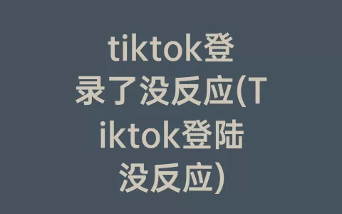 tiktok登录了没反应(Tiktok登陆没反应)