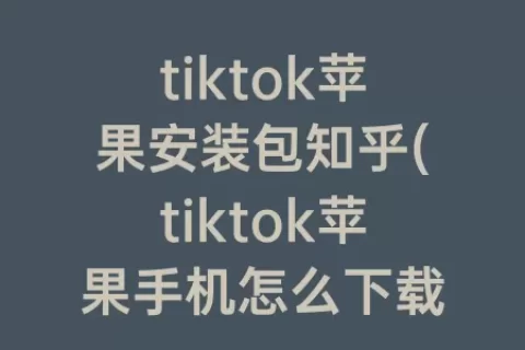 tiktok苹果安装包知乎(tiktok苹果手机怎么下载)