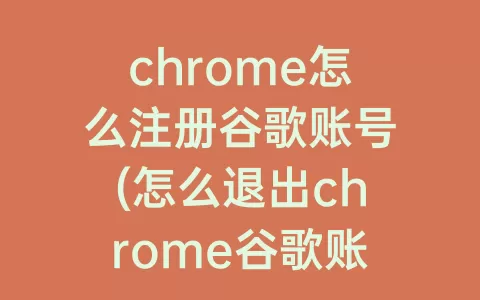 chrome怎么注册谷歌账号(怎么退出chrome谷歌账号)