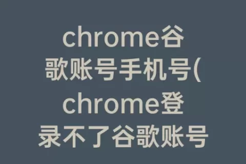 chrome谷歌账号手机号(chrome登录不了谷歌账号)