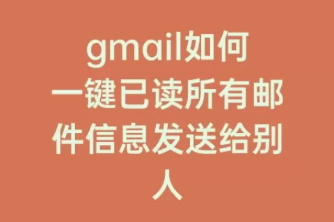 gmail如何一键已读所有邮件信息发送给别人