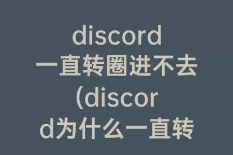 discord一直转圈进不去(discord为什么一直转圈)