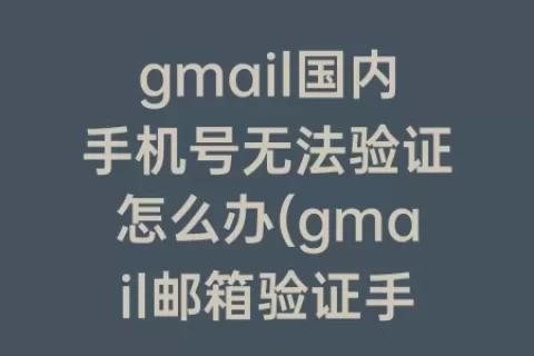 gmail国内手机号无法验证怎么办(gmail邮箱验证手机号无效)